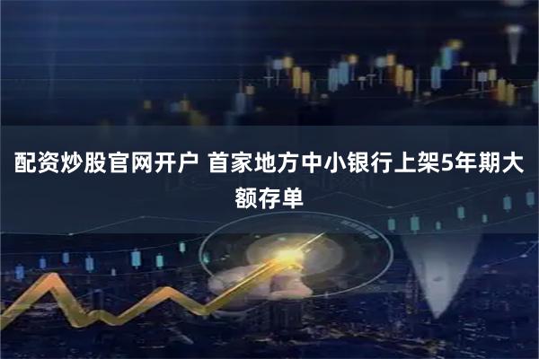 配资炒股官网开户 首家地方中小银行上架5年期大额存单