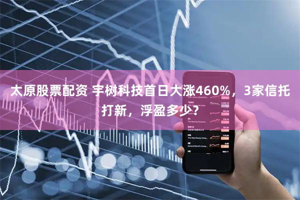 太原股票配资 宇树科技首日大涨460%，3家信托打新，浮盈多少？