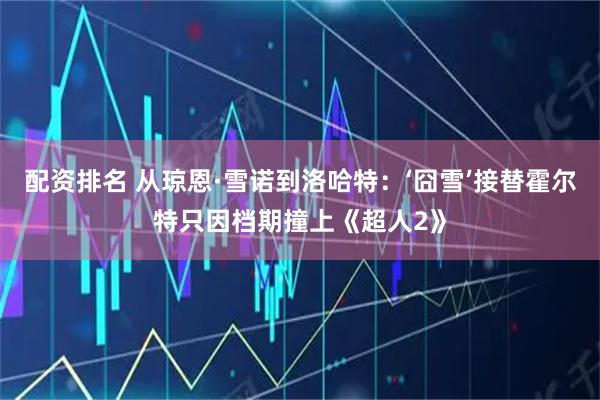 配资排名 从琼恩·雪诺到洛哈特：‘囧雪’接替霍尔特只因档期撞上《超人2》