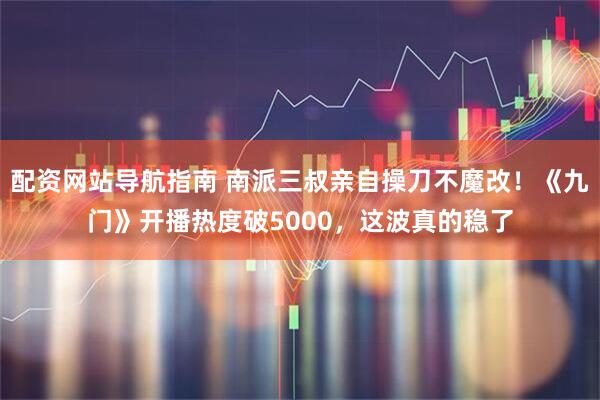 配资网站导航指南 南派三叔亲自操刀不魔改！《九门》开播热度破5000，这波真的稳了