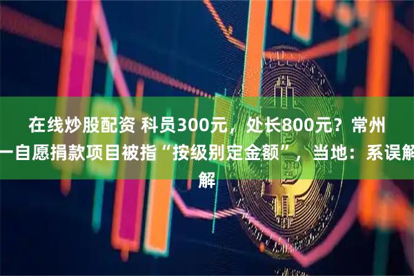 在线炒股配资 科员300元，处长800元？常州一自愿捐款项目被指“按级别定金额”，当地：系误解