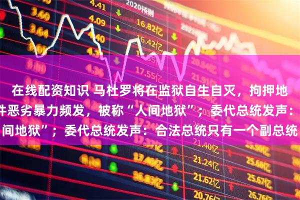 在线配资知识 马杜罗将在监狱自生自灭，拘押地曝光：牢房约6㎡，条件恶劣暴力频发，被称“人间地狱”；委代总统发声：合法总统只有一个副总统
