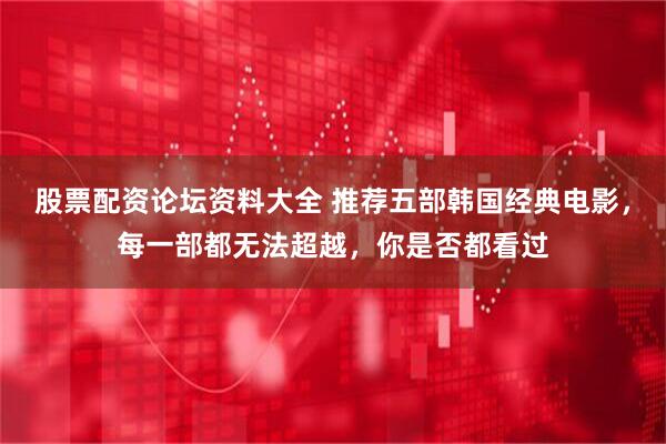 股票配资论坛资料大全 推荐五部韩国经典电影，每一部都无法超越，你是否都看过